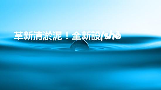 革新清淤泥！全新設(shè)備問世，效率翻倍速，驚艷科技力量何在？